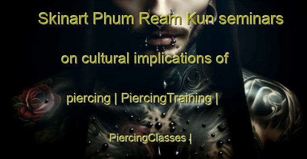 Skinart Phum Ream Kun seminars on cultural implications of piercing | PiercingTraining | PiercingClasses | SkinartTraining-Cambodia